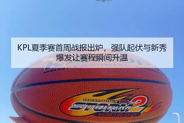 KPL夏季赛首周战报出炉，强队起伏与新秀爆发让赛程瞬间升温